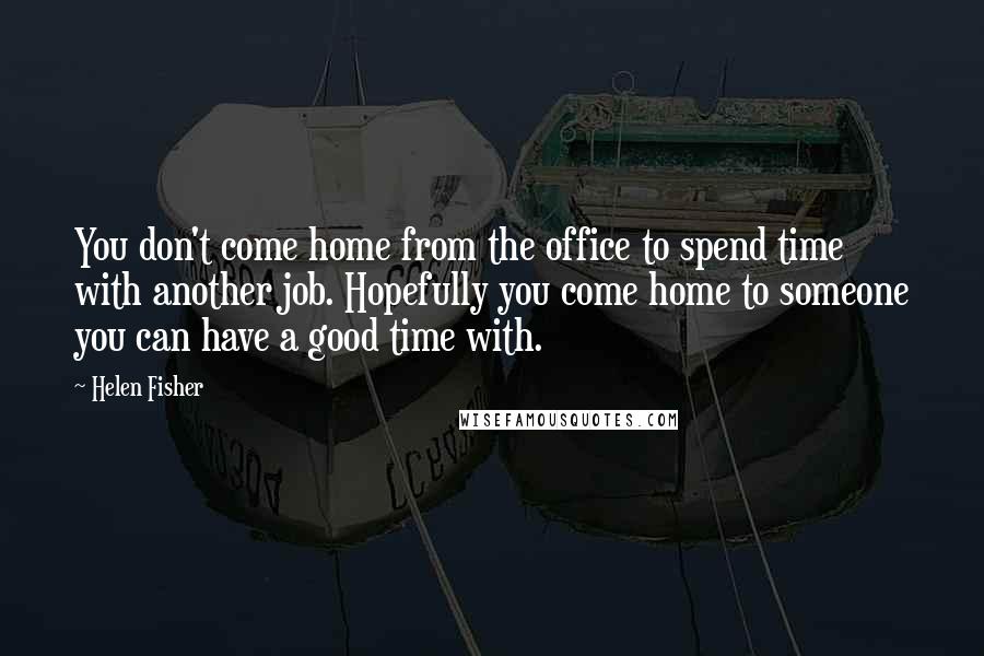 Helen Fisher Quotes: You don't come home from the office to spend time with another job. Hopefully you come home to someone you can have a good time with.