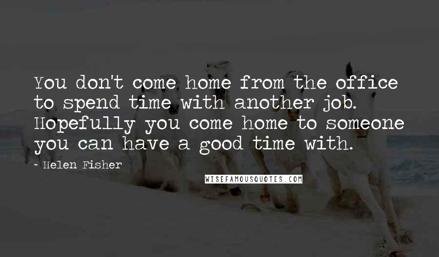 Helen Fisher Quotes: You don't come home from the office to spend time with another job. Hopefully you come home to someone you can have a good time with.