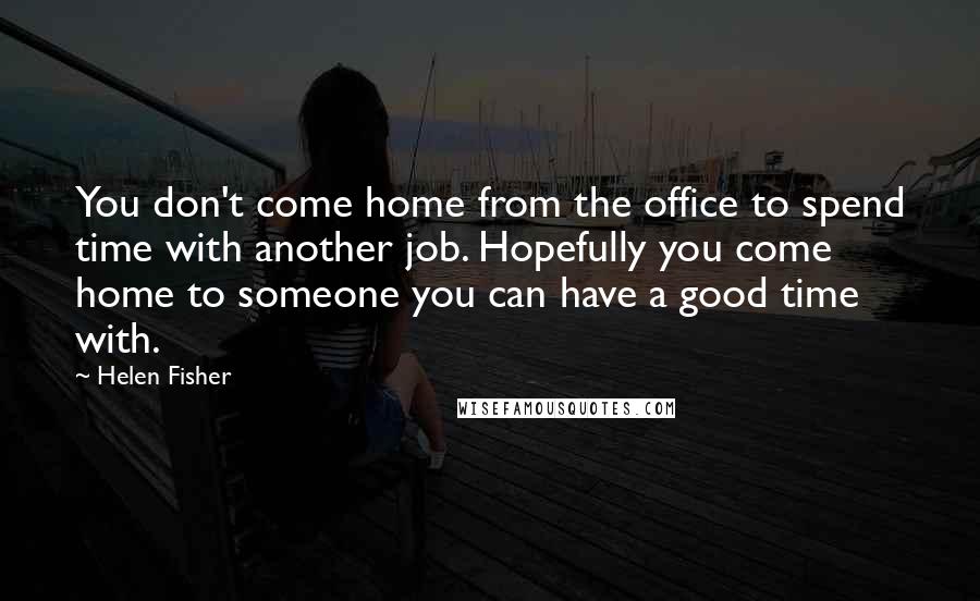 Helen Fisher Quotes: You don't come home from the office to spend time with another job. Hopefully you come home to someone you can have a good time with.