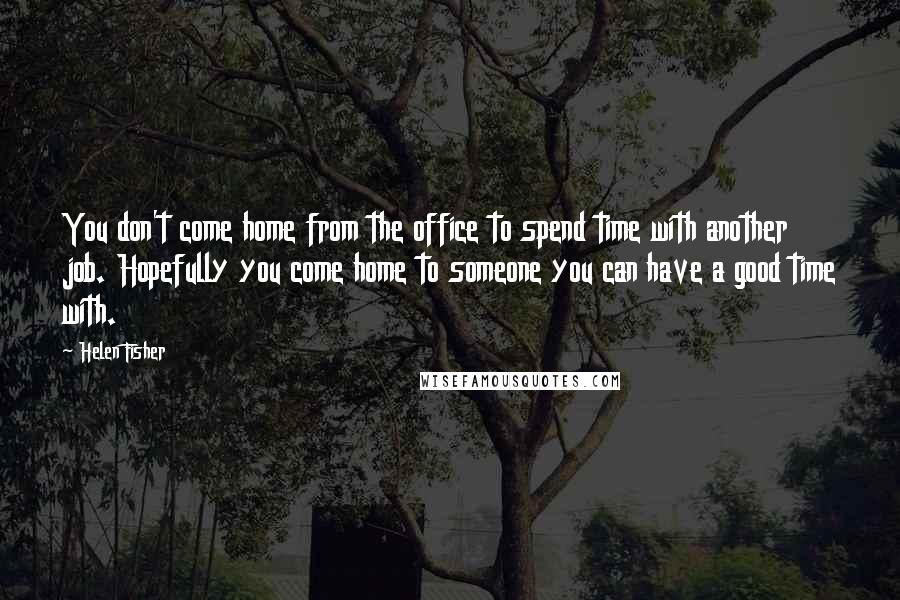 Helen Fisher Quotes: You don't come home from the office to spend time with another job. Hopefully you come home to someone you can have a good time with.