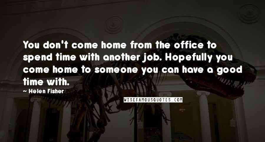 Helen Fisher Quotes: You don't come home from the office to spend time with another job. Hopefully you come home to someone you can have a good time with.