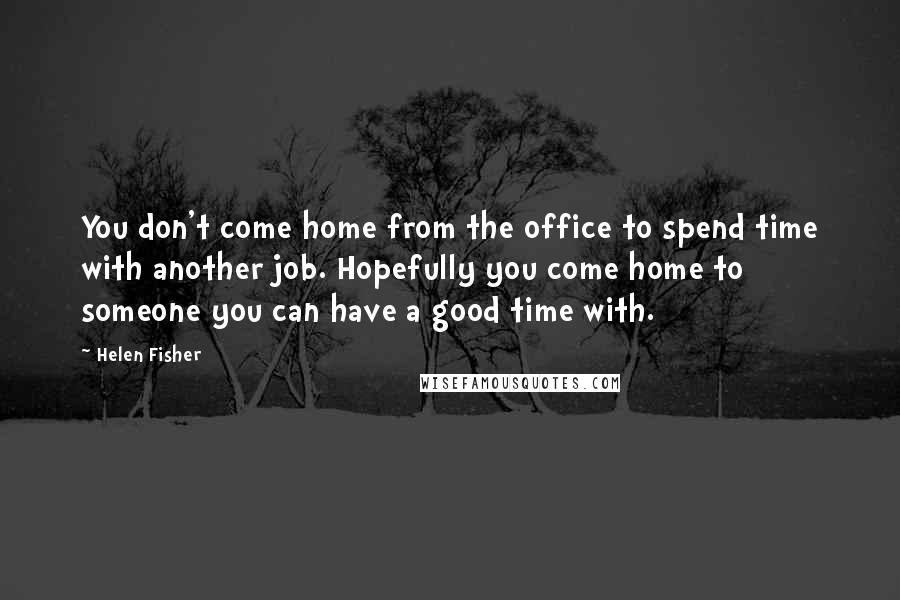 Helen Fisher Quotes: You don't come home from the office to spend time with another job. Hopefully you come home to someone you can have a good time with.