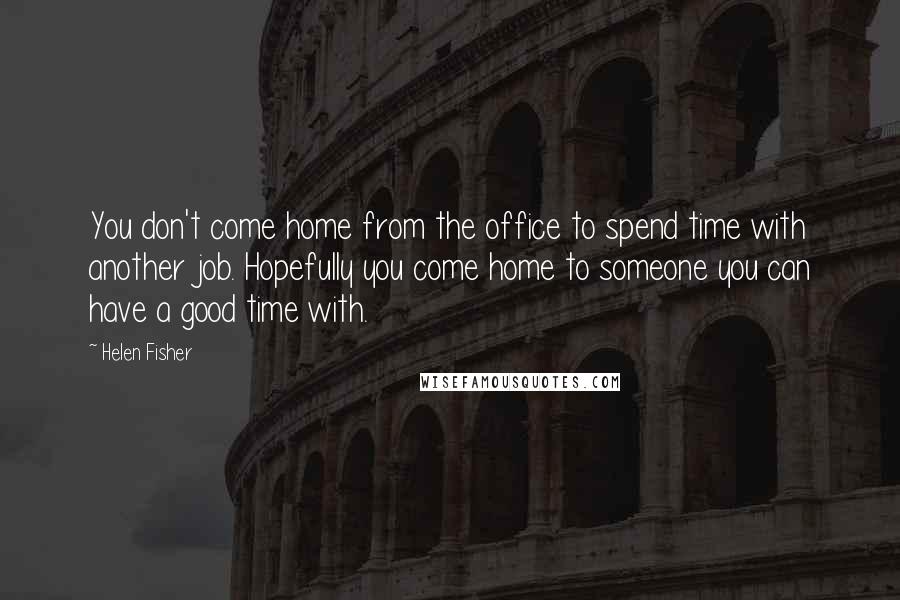 Helen Fisher Quotes: You don't come home from the office to spend time with another job. Hopefully you come home to someone you can have a good time with.