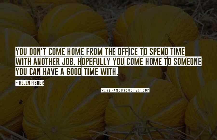 Helen Fisher Quotes: You don't come home from the office to spend time with another job. Hopefully you come home to someone you can have a good time with.