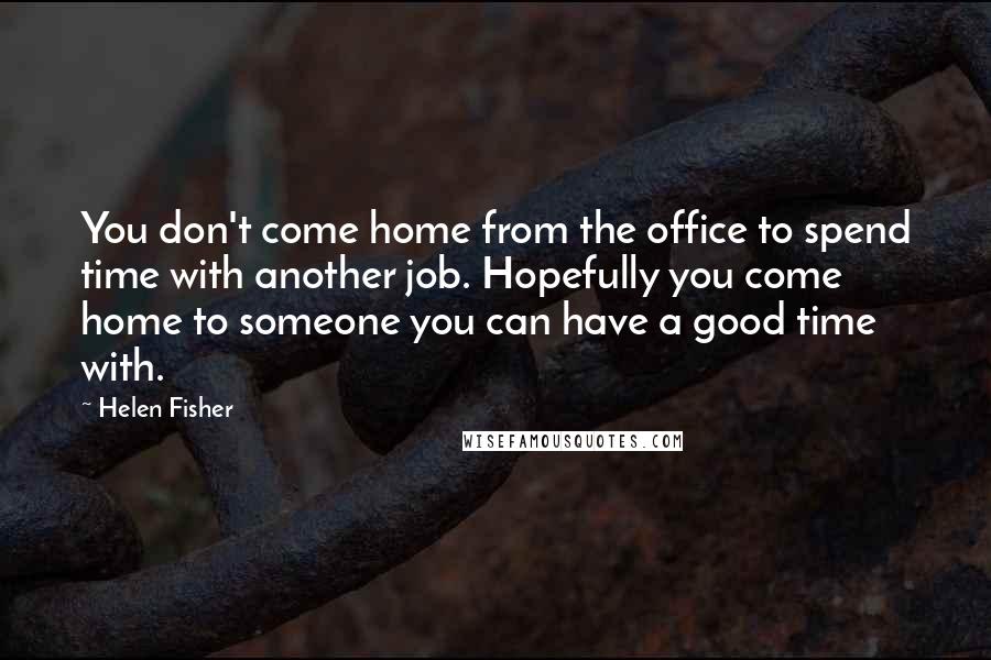 Helen Fisher Quotes: You don't come home from the office to spend time with another job. Hopefully you come home to someone you can have a good time with.