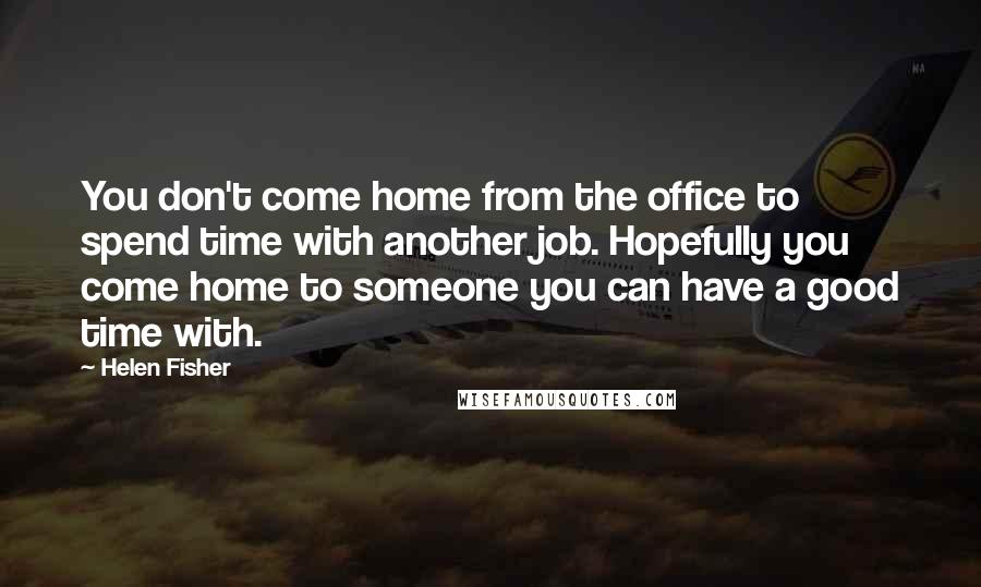 Helen Fisher Quotes: You don't come home from the office to spend time with another job. Hopefully you come home to someone you can have a good time with.