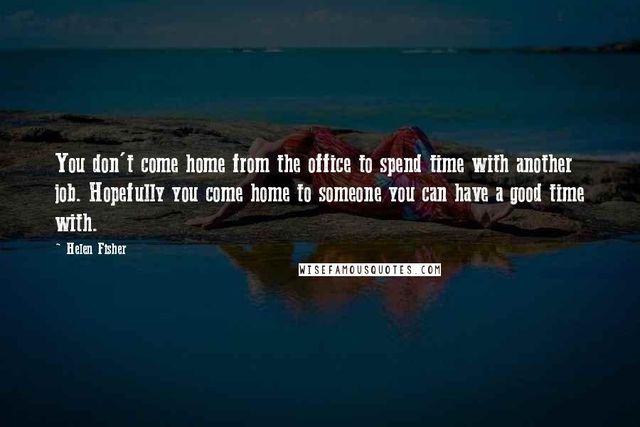 Helen Fisher Quotes: You don't come home from the office to spend time with another job. Hopefully you come home to someone you can have a good time with.