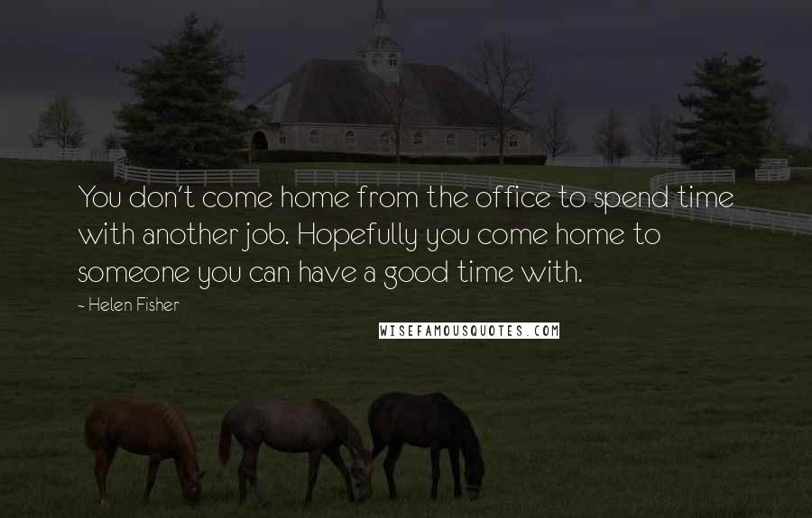 Helen Fisher Quotes: You don't come home from the office to spend time with another job. Hopefully you come home to someone you can have a good time with.