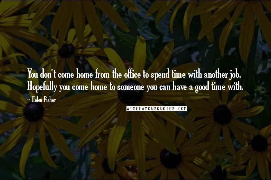 Helen Fisher Quotes: You don't come home from the office to spend time with another job. Hopefully you come home to someone you can have a good time with.
