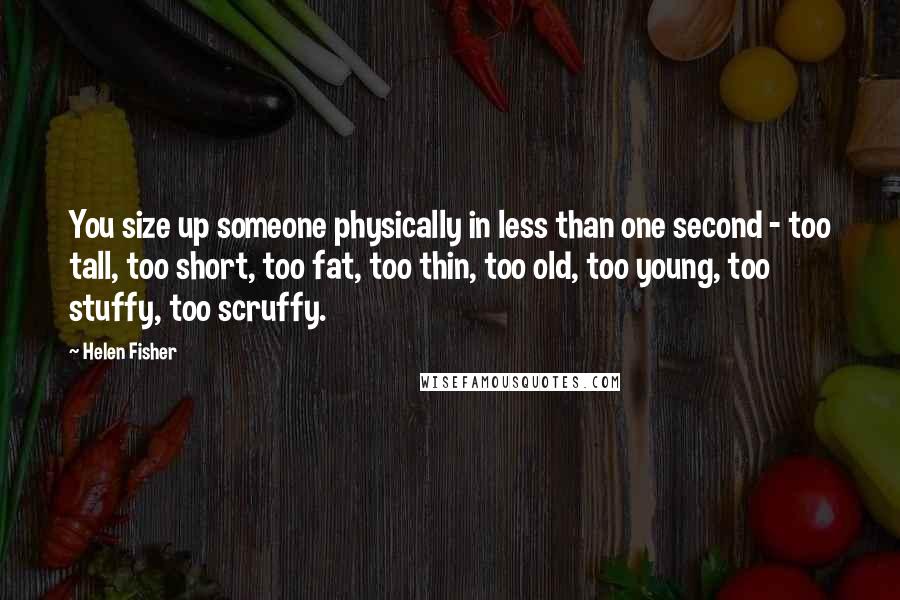 Helen Fisher Quotes: You size up someone physically in less than one second - too tall, too short, too fat, too thin, too old, too young, too stuffy, too scruffy.