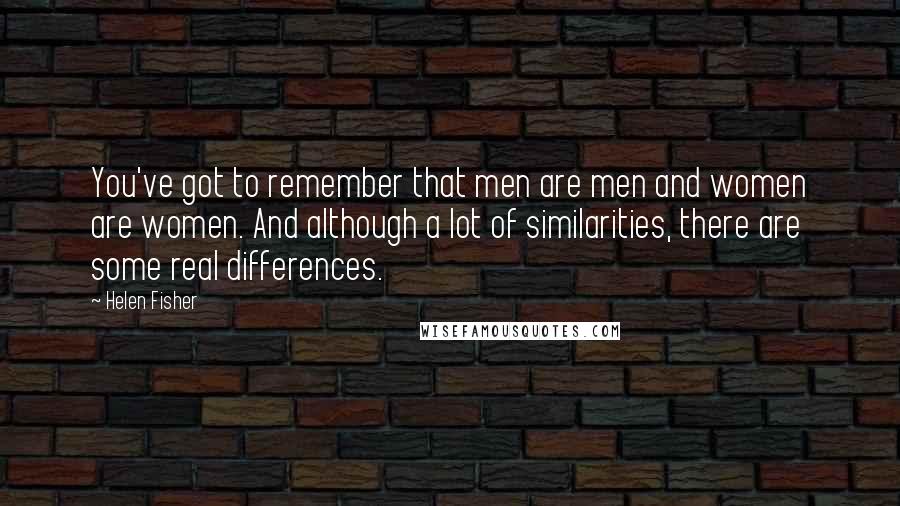 Helen Fisher Quotes: You've got to remember that men are men and women are women. And although a lot of similarities, there are some real differences.