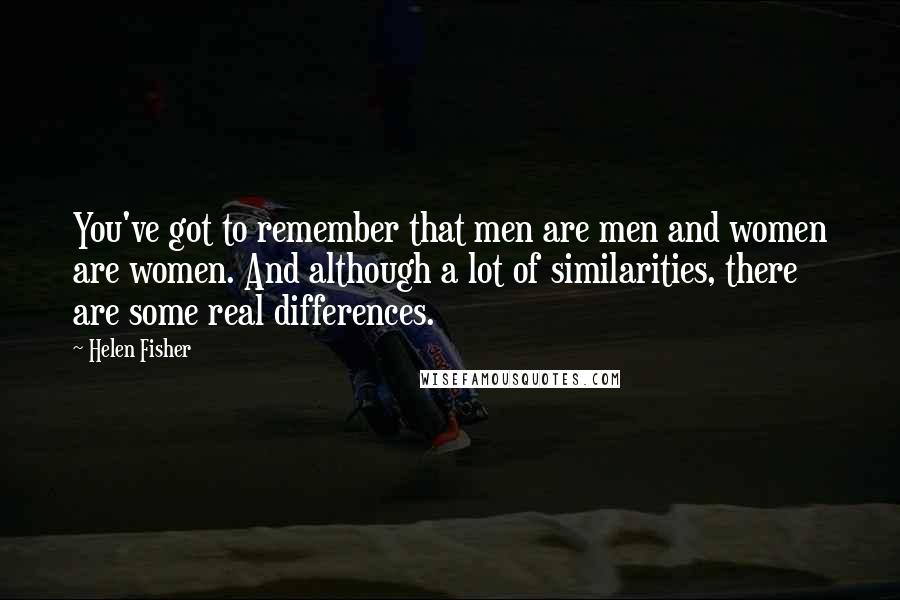 Helen Fisher Quotes: You've got to remember that men are men and women are women. And although a lot of similarities, there are some real differences.