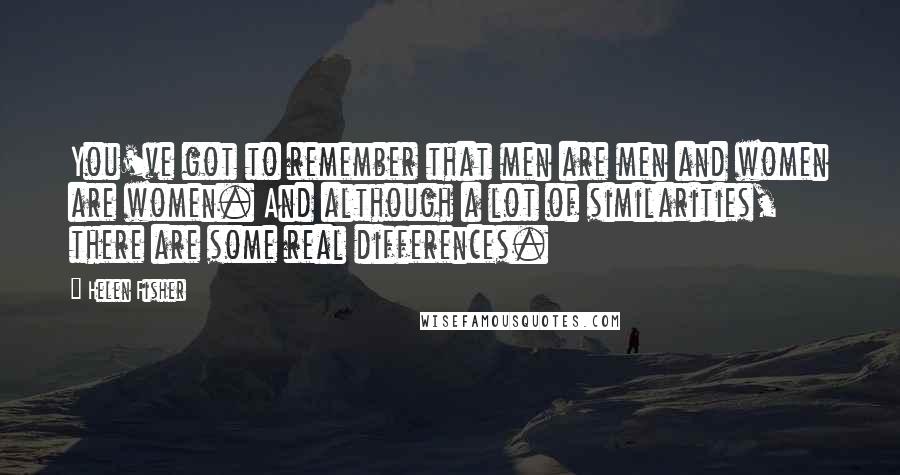 Helen Fisher Quotes: You've got to remember that men are men and women are women. And although a lot of similarities, there are some real differences.
