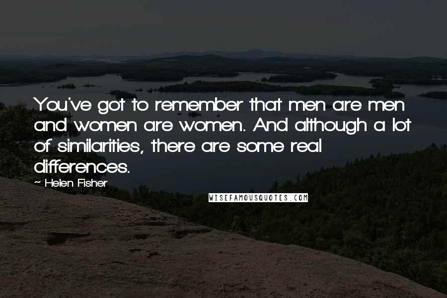Helen Fisher Quotes: You've got to remember that men are men and women are women. And although a lot of similarities, there are some real differences.