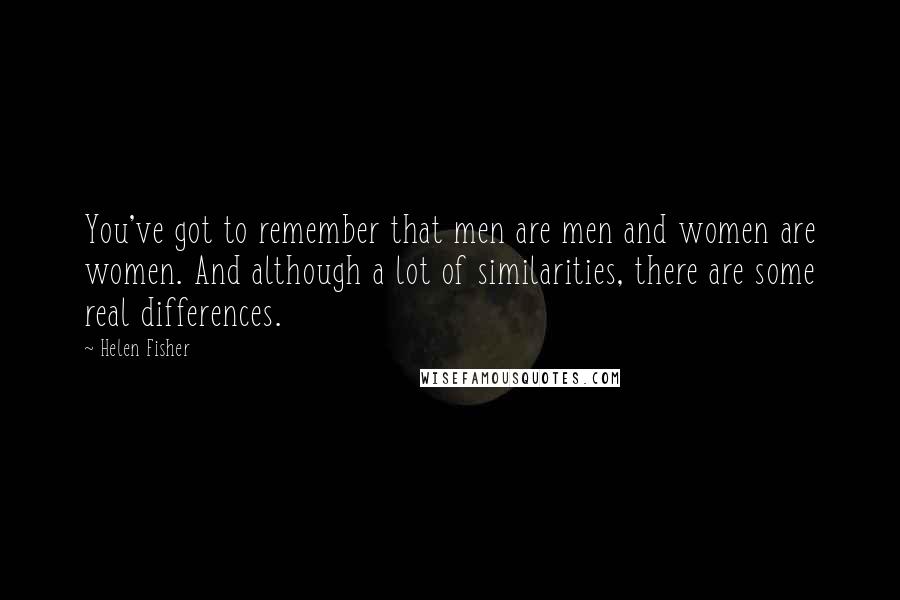 Helen Fisher Quotes: You've got to remember that men are men and women are women. And although a lot of similarities, there are some real differences.