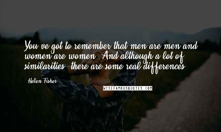 Helen Fisher Quotes: You've got to remember that men are men and women are women. And although a lot of similarities, there are some real differences.