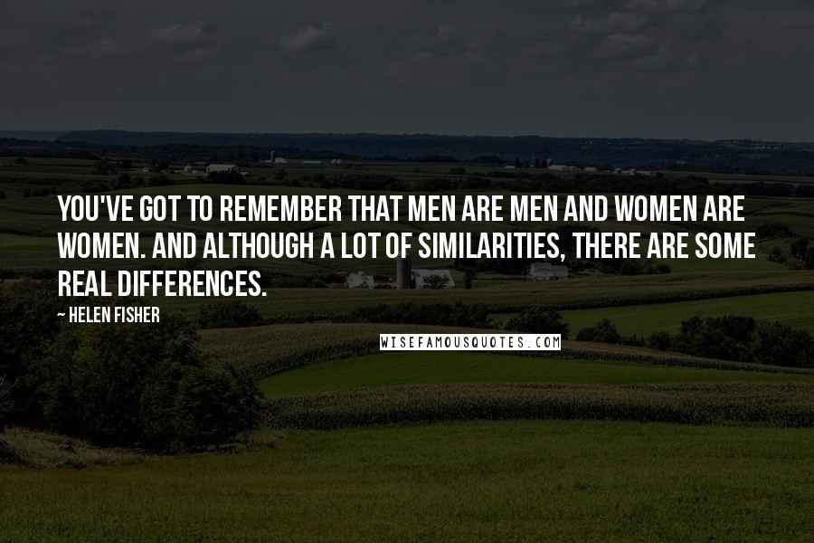 Helen Fisher Quotes: You've got to remember that men are men and women are women. And although a lot of similarities, there are some real differences.