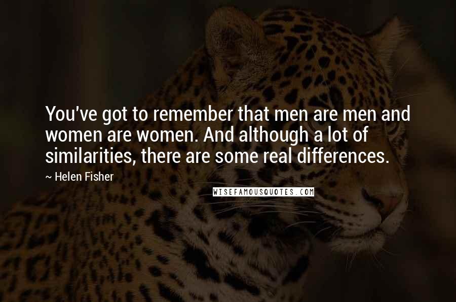 Helen Fisher Quotes: You've got to remember that men are men and women are women. And although a lot of similarities, there are some real differences.