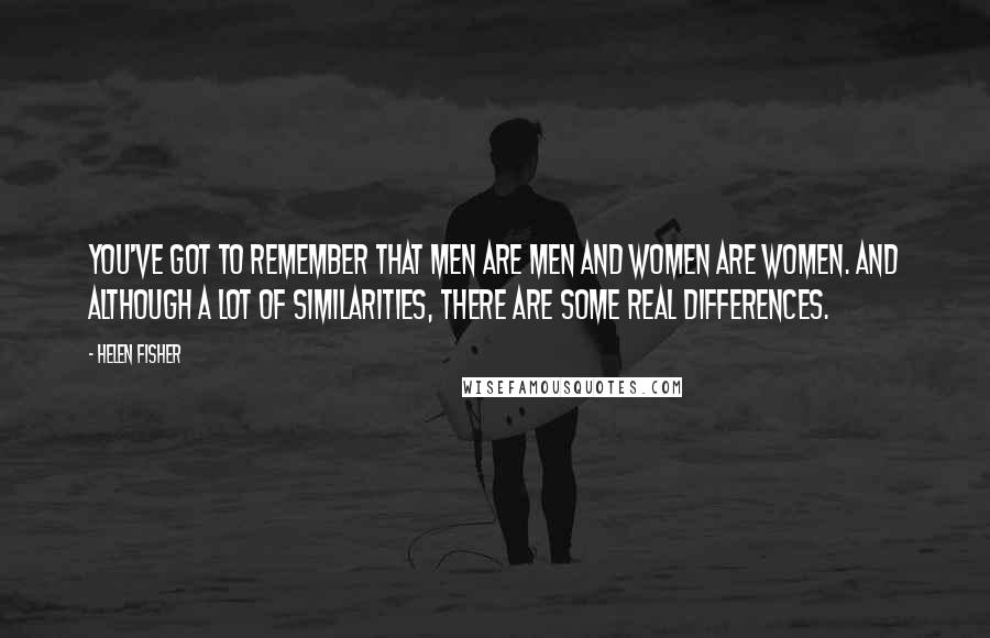 Helen Fisher Quotes: You've got to remember that men are men and women are women. And although a lot of similarities, there are some real differences.