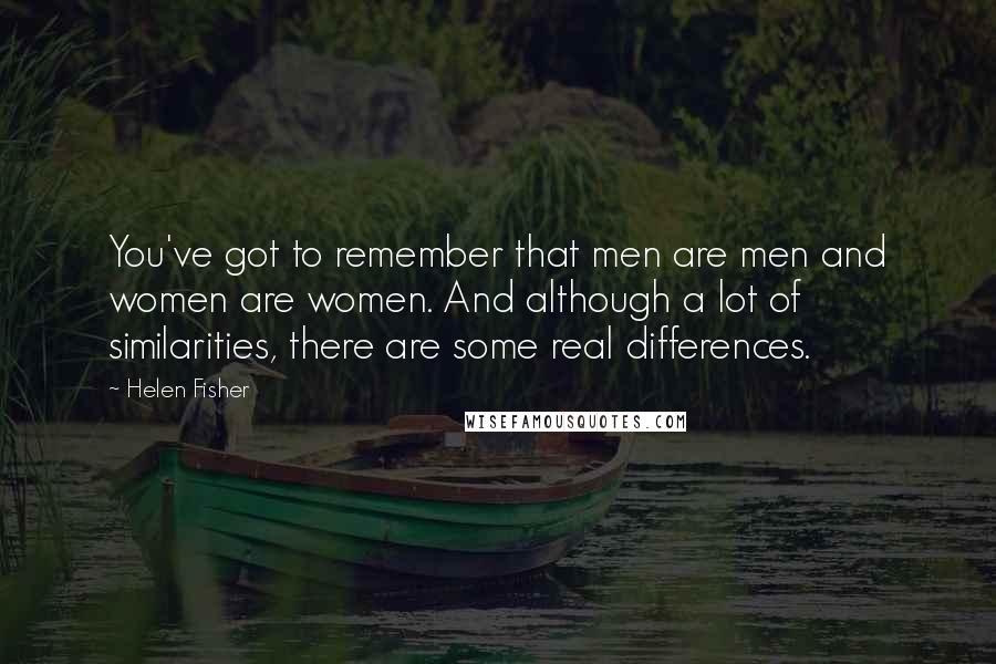 Helen Fisher Quotes: You've got to remember that men are men and women are women. And although a lot of similarities, there are some real differences.