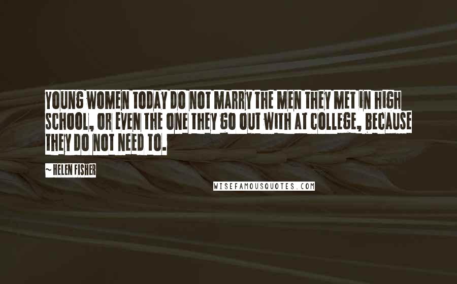 Helen Fisher Quotes: Young women today do not marry the men they met in high school, or even the one they go out with at college, because they do not need to.
