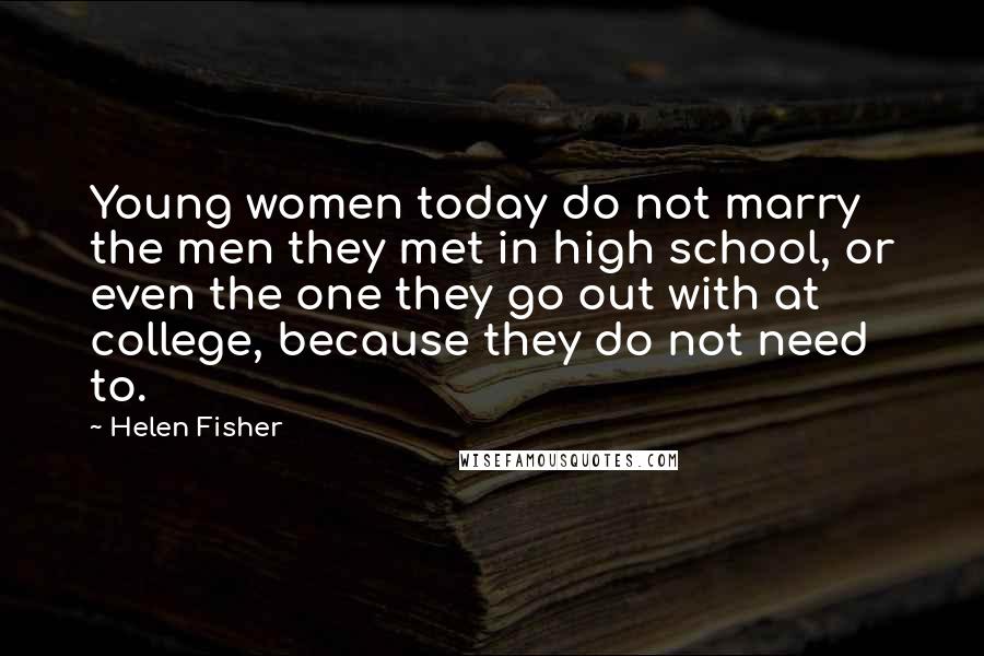 Helen Fisher Quotes: Young women today do not marry the men they met in high school, or even the one they go out with at college, because they do not need to.