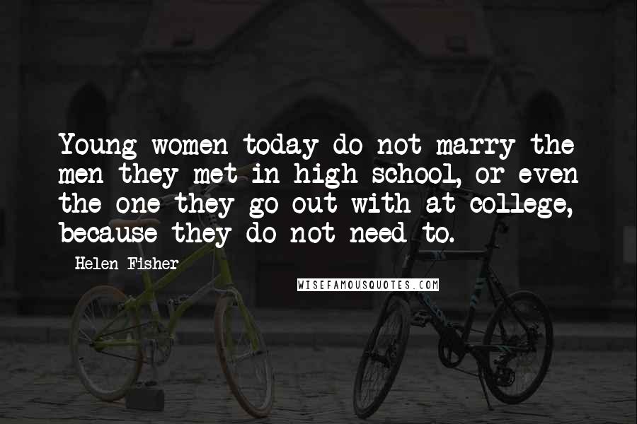 Helen Fisher Quotes: Young women today do not marry the men they met in high school, or even the one they go out with at college, because they do not need to.