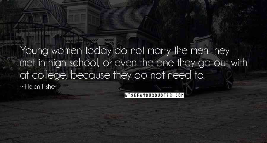 Helen Fisher Quotes: Young women today do not marry the men they met in high school, or even the one they go out with at college, because they do not need to.