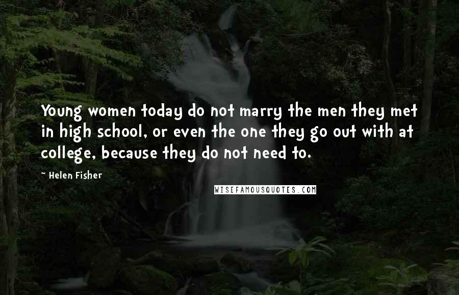 Helen Fisher Quotes: Young women today do not marry the men they met in high school, or even the one they go out with at college, because they do not need to.