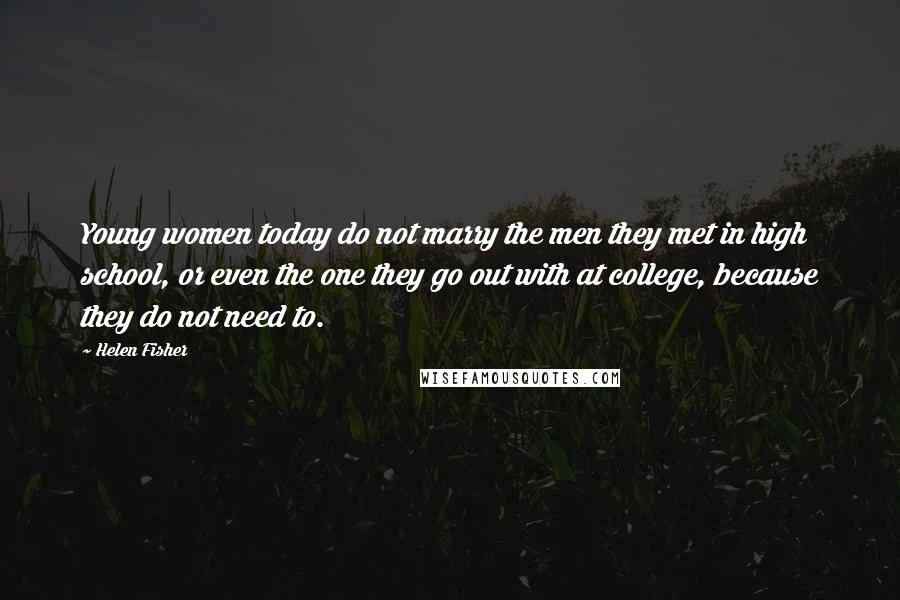 Helen Fisher Quotes: Young women today do not marry the men they met in high school, or even the one they go out with at college, because they do not need to.