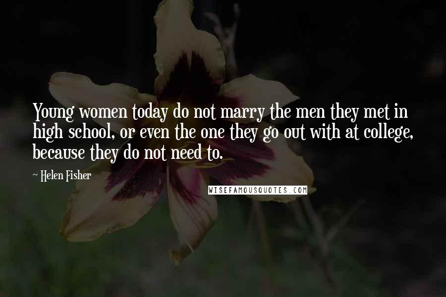 Helen Fisher Quotes: Young women today do not marry the men they met in high school, or even the one they go out with at college, because they do not need to.