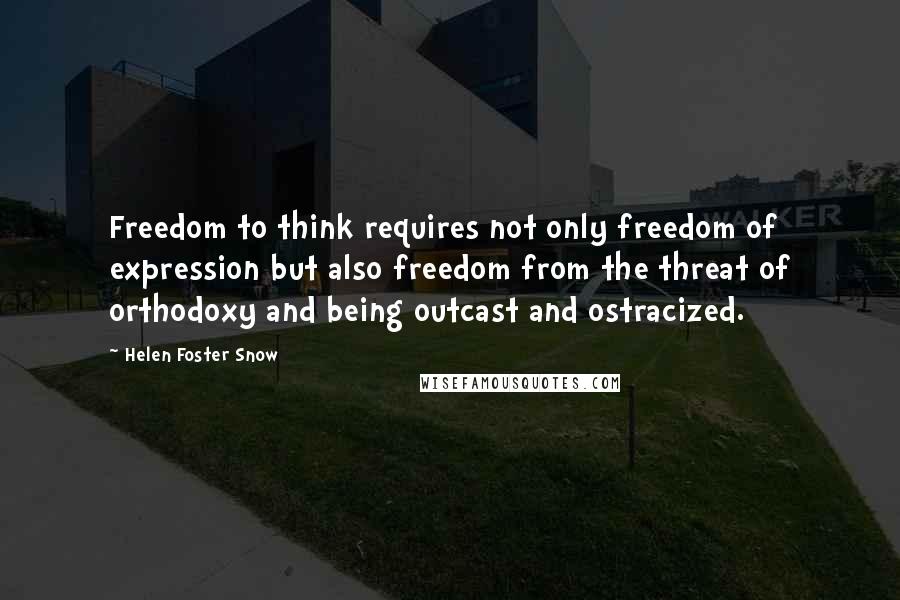 Helen Foster Snow Quotes: Freedom to think requires not only freedom of expression but also freedom from the threat of orthodoxy and being outcast and ostracized.