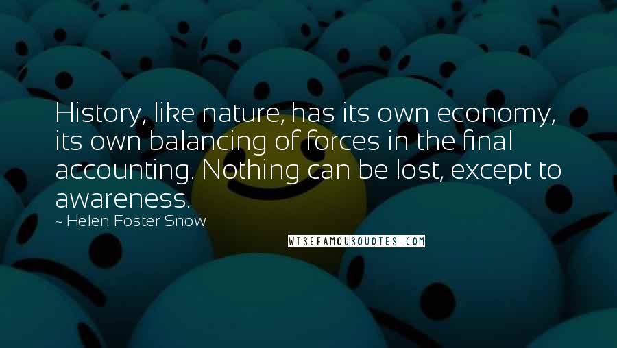 Helen Foster Snow Quotes: History, like nature, has its own economy, its own balancing of forces in the final accounting. Nothing can be lost, except to awareness.