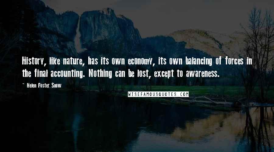 Helen Foster Snow Quotes: History, like nature, has its own economy, its own balancing of forces in the final accounting. Nothing can be lost, except to awareness.