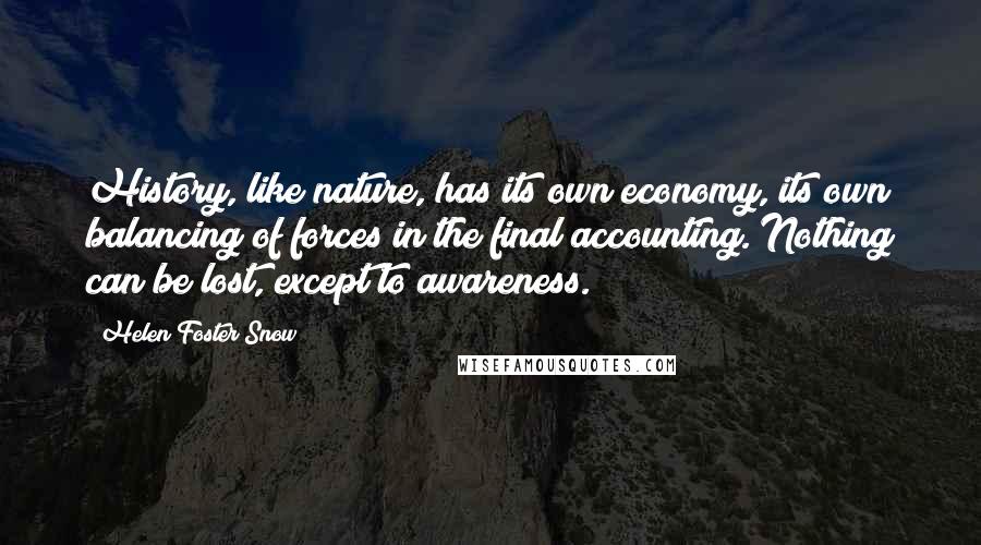 Helen Foster Snow Quotes: History, like nature, has its own economy, its own balancing of forces in the final accounting. Nothing can be lost, except to awareness.