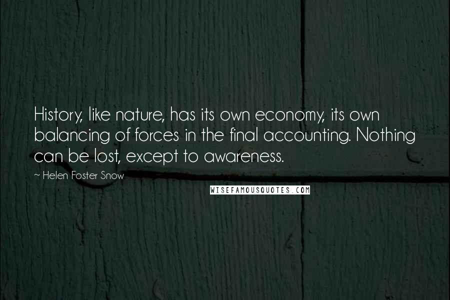 Helen Foster Snow Quotes: History, like nature, has its own economy, its own balancing of forces in the final accounting. Nothing can be lost, except to awareness.