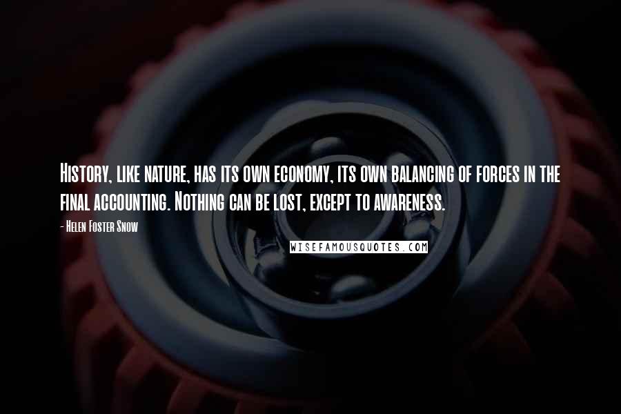 Helen Foster Snow Quotes: History, like nature, has its own economy, its own balancing of forces in the final accounting. Nothing can be lost, except to awareness.