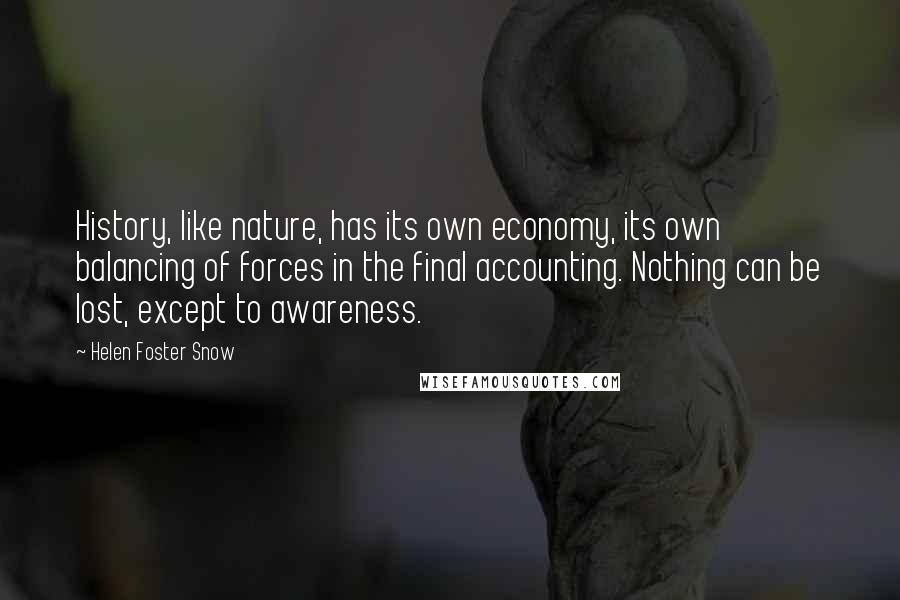 Helen Foster Snow Quotes: History, like nature, has its own economy, its own balancing of forces in the final accounting. Nothing can be lost, except to awareness.