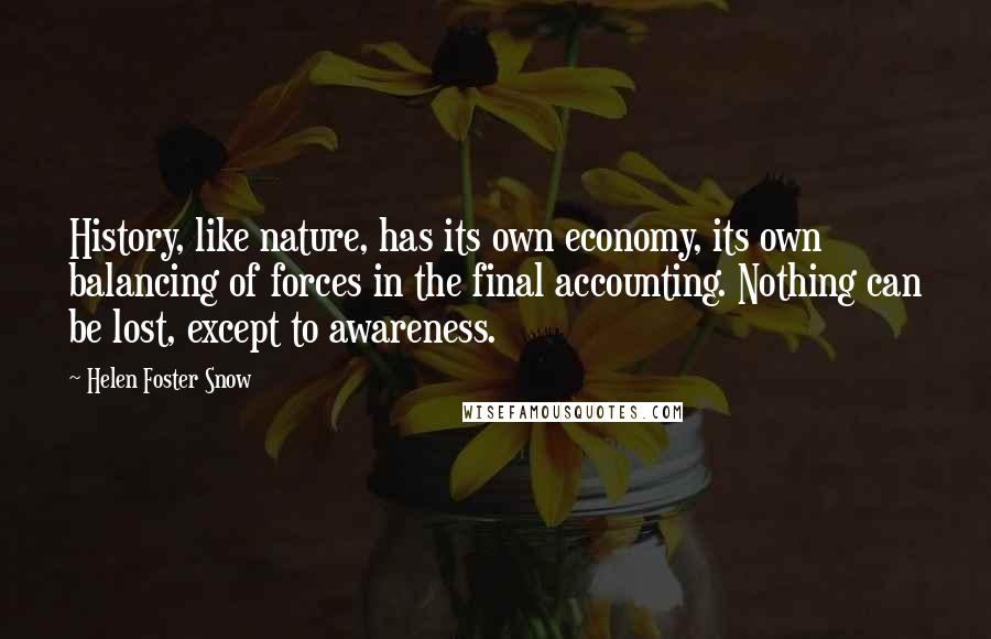 Helen Foster Snow Quotes: History, like nature, has its own economy, its own balancing of forces in the final accounting. Nothing can be lost, except to awareness.