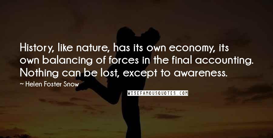 Helen Foster Snow Quotes: History, like nature, has its own economy, its own balancing of forces in the final accounting. Nothing can be lost, except to awareness.