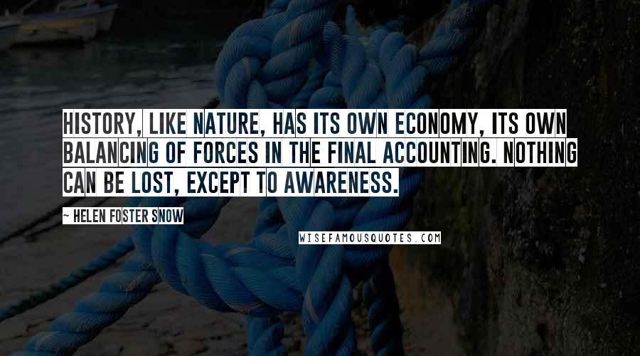 Helen Foster Snow Quotes: History, like nature, has its own economy, its own balancing of forces in the final accounting. Nothing can be lost, except to awareness.