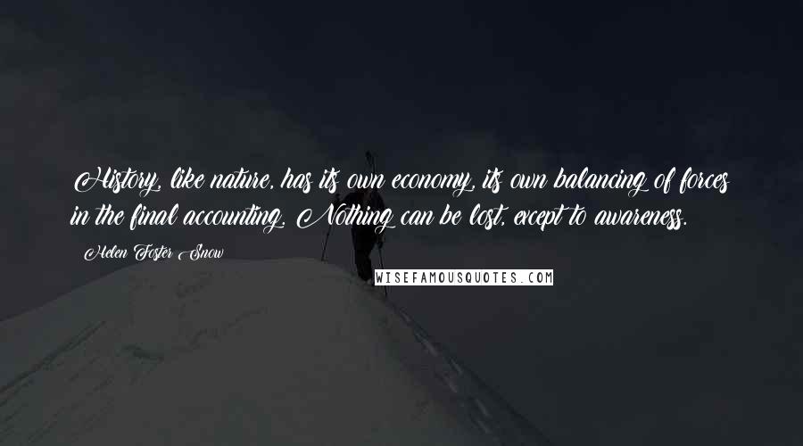 Helen Foster Snow Quotes: History, like nature, has its own economy, its own balancing of forces in the final accounting. Nothing can be lost, except to awareness.