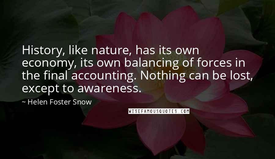 Helen Foster Snow Quotes: History, like nature, has its own economy, its own balancing of forces in the final accounting. Nothing can be lost, except to awareness.