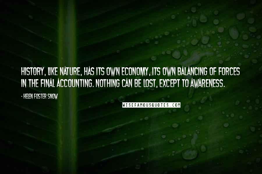 Helen Foster Snow Quotes: History, like nature, has its own economy, its own balancing of forces in the final accounting. Nothing can be lost, except to awareness.