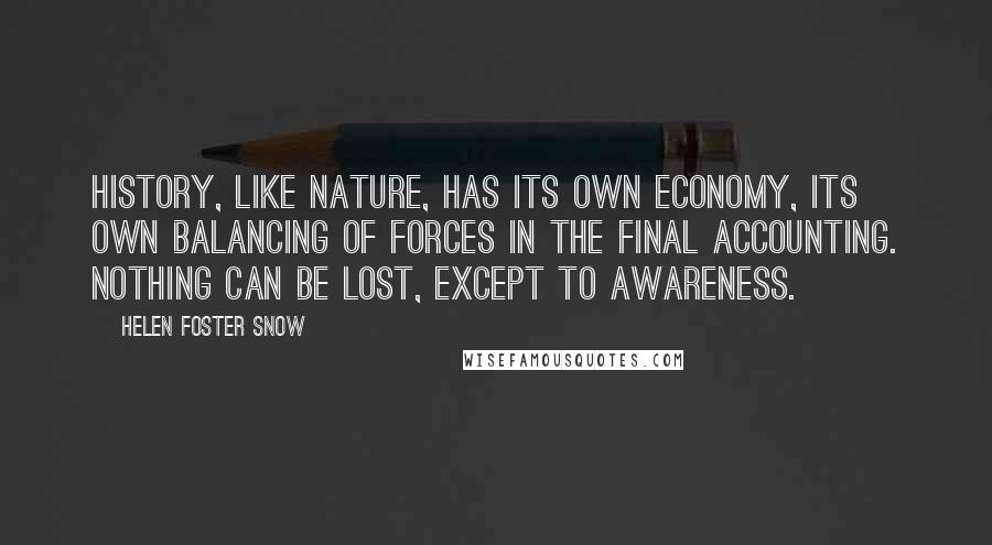 Helen Foster Snow Quotes: History, like nature, has its own economy, its own balancing of forces in the final accounting. Nothing can be lost, except to awareness.