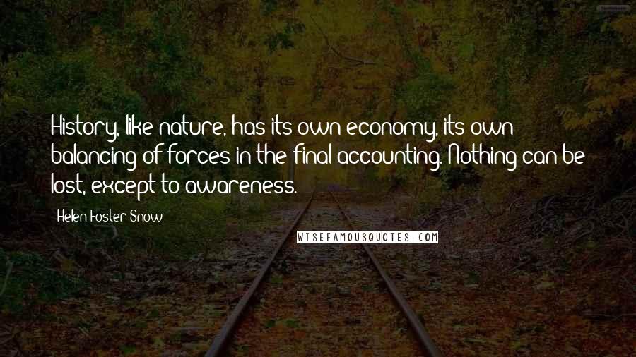 Helen Foster Snow Quotes: History, like nature, has its own economy, its own balancing of forces in the final accounting. Nothing can be lost, except to awareness.