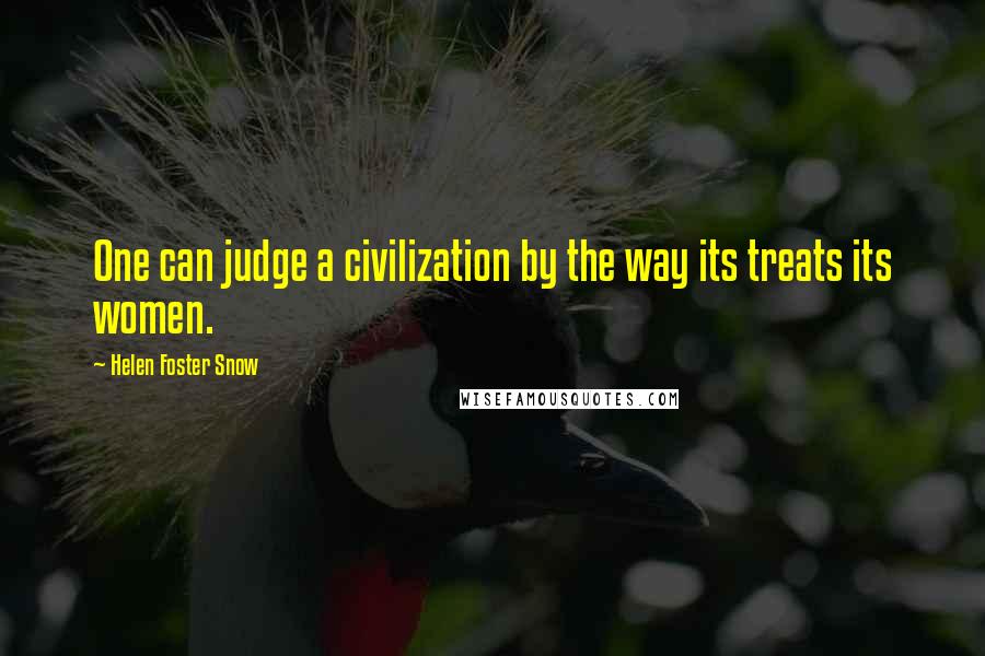 Helen Foster Snow Quotes: One can judge a civilization by the way its treats its women.