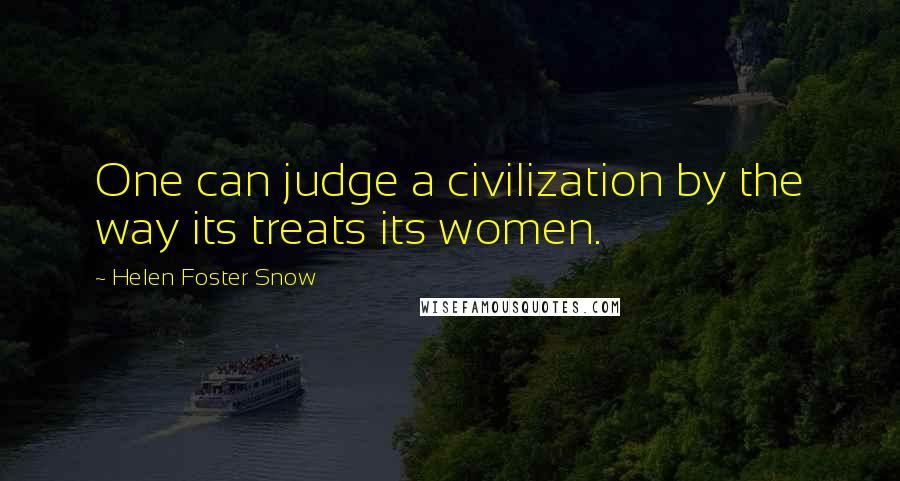Helen Foster Snow Quotes: One can judge a civilization by the way its treats its women.