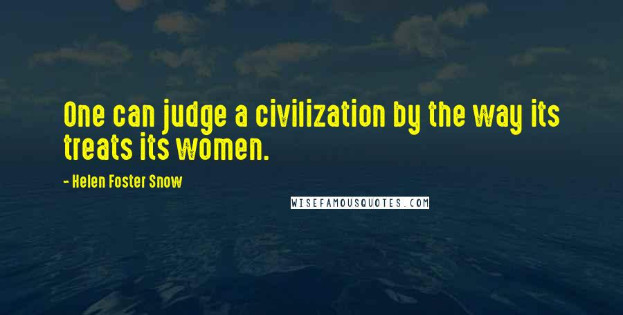 Helen Foster Snow Quotes: One can judge a civilization by the way its treats its women.