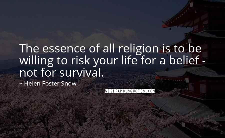 Helen Foster Snow Quotes: The essence of all religion is to be willing to risk your life for a belief - not for survival.